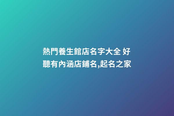熱門養生館店名字大全 好聽有內涵店鋪名,起名之家-第1張-店鋪起名-玄機派